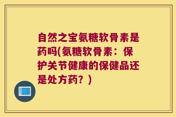 自然之宝氨糖软骨素是药吗(氨糖软骨素:保护关节健康的保健品还是处方药?)