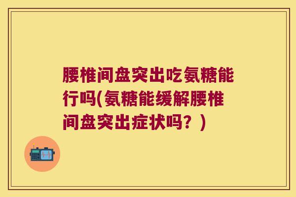 腰椎间盘突出吃氨糖能行吗(氨糖能缓解腰椎间盘突出症状吗?)