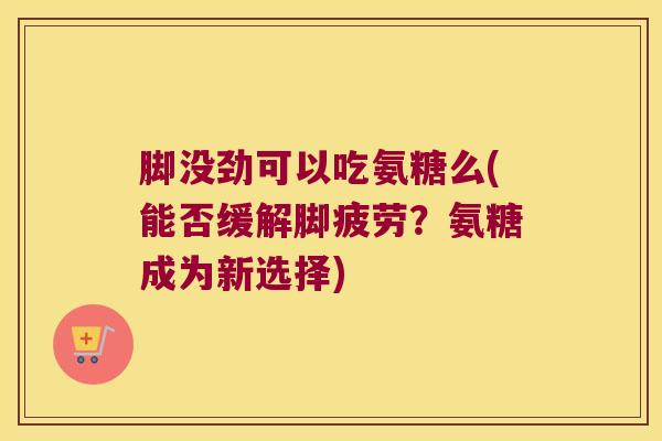脚没劲可以吃氨糖么(能否缓解脚疲劳?氨糖成为新选择)