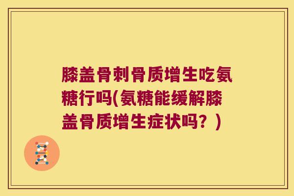 膝盖骨刺骨质增生吃氨糖行吗(氨糖能缓解膝盖骨质增生症状吗?)