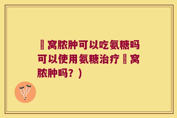 腘窝脓肿可以吃氨糖吗可以使用氨糖治疗腘窝脓肿吗?)