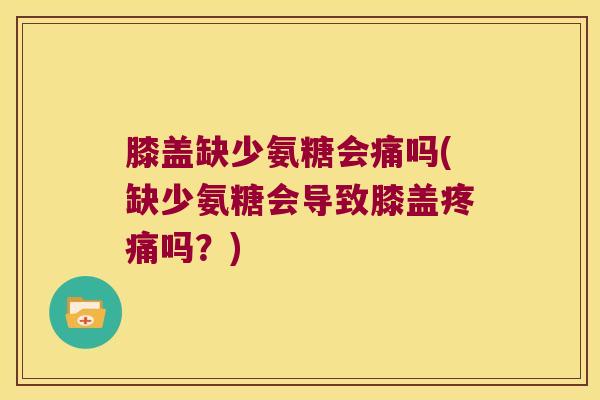 膝盖缺少氨糖会痛吗(缺少氨糖会导致膝盖疼痛吗?)