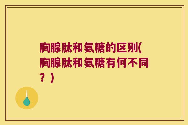 胸腺肽和氨糖的区别(胸腺肽和氨糖有何不同？)
