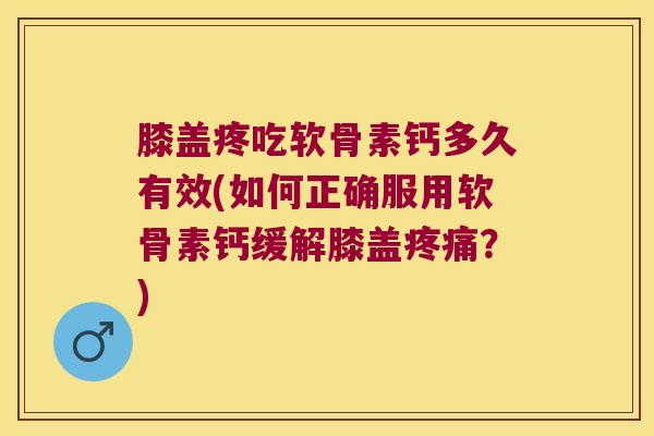 膝盖疼吃软骨素钙多久有效(如何正确服用软骨素钙缓解膝盖疼痛?)