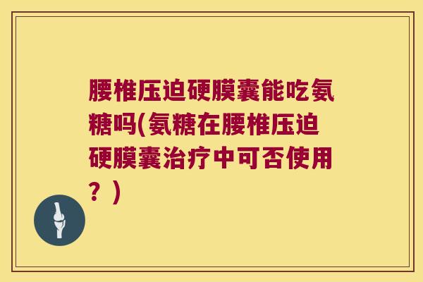 腰椎压迫硬膜囊能吃氨糖吗(氨糖在腰椎压迫硬膜囊治疗中可否使用?)