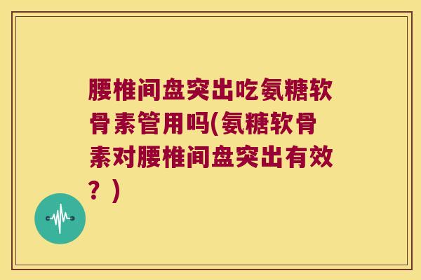 腰椎间盘突出吃氨糖软骨素管用吗(氨糖软骨素对腰椎间盘突出有效？)