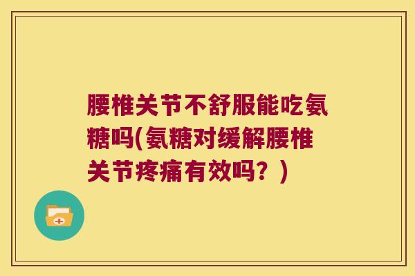 腰椎关节不舒服能吃氨糖吗(氨糖对缓解腰椎关节疼痛有效吗?)