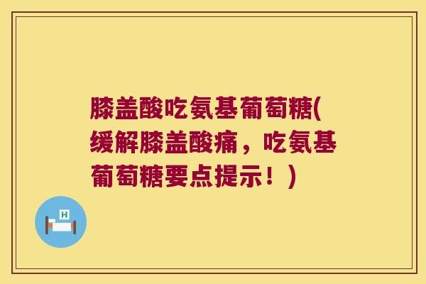 膝盖酸吃氨基葡萄糖(缓解膝盖酸痛,吃氨基葡萄糖要点提示!) 膝盖酸吃氨基葡萄糖(缓解膝盖酸痛,吃氨基葡萄糖要点提示!)