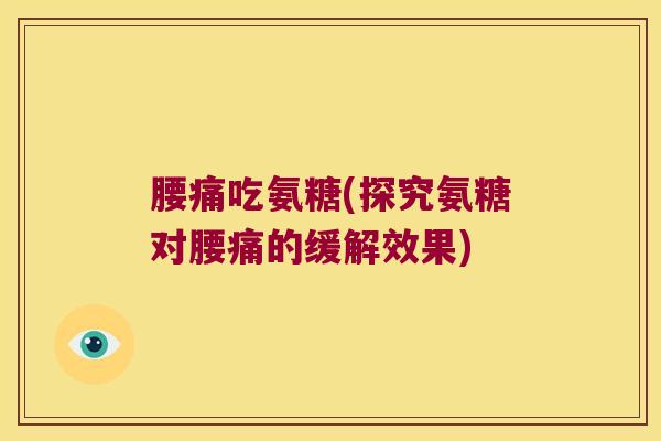 腰痛吃氨糖(探究氨糖对腰痛的缓解效果)