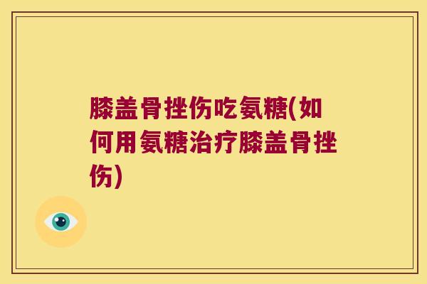 膝盖骨挫伤吃氨糖(如何用氨糖治疗膝盖骨挫伤)