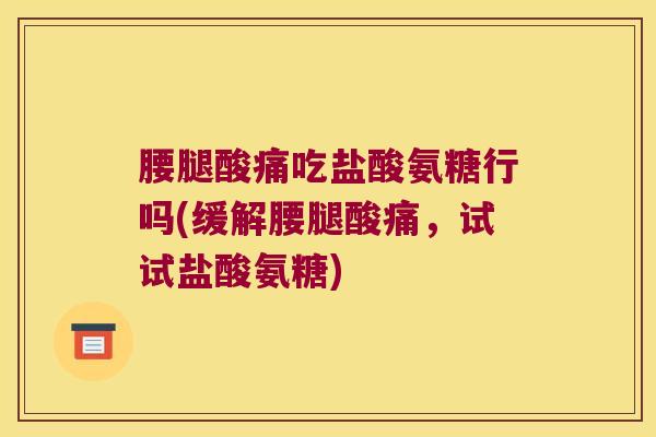 腰腿酸痛吃盐酸氨糖行吗(缓解腰腿酸痛,试试盐酸氨糖)
