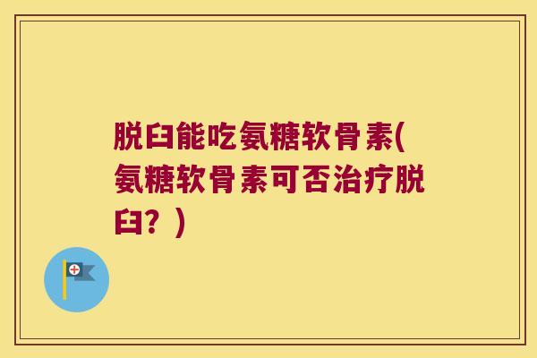 脱臼能吃氨糖软骨素(氨糖软骨素可否治疗脱臼？)