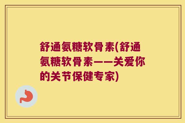 舒通氨糖软骨素(舒通氨糖软骨素——关爱你的关节保健专家)
