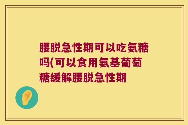 腰脱急性期可以吃氨糖吗(可以食用氨基葡萄糖缓解腰脱急性期