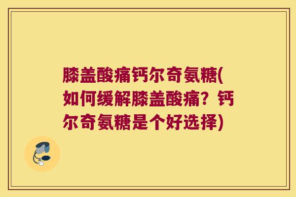 膝盖酸痛钙尔奇氨糖(如何缓解膝盖酸痛？钙尔奇氨糖是个好选择)