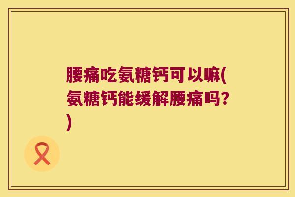 腰痛吃氨糖钙可以嘛(氨糖钙能缓解腰痛吗?) 腰痛吃氨糖钙可以嘛(氨糖钙能缓解腰痛吗?)