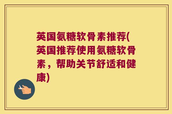 英国氨糖软骨素推荐(英国推荐使用氨糖软骨素,帮助关节舒适和健康)