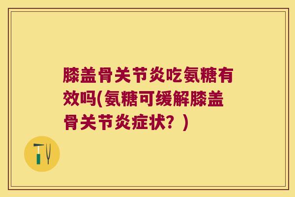膝盖骨关节炎吃氨糖有效吗(氨糖可缓解膝盖骨关节炎症状？)