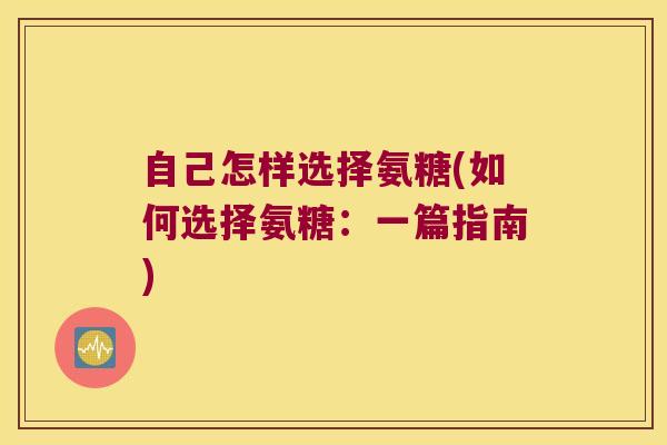 自己怎样选择氨糖(如何选择氨糖:一篇指南) 自己怎样选择氨糖(如何选择氨糖:一篇指南)