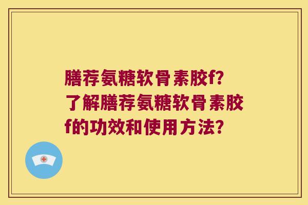 膳荐氨糖软骨素胶f?了解膳荐氨糖软骨素胶f的功效和使用方法? 膳荐氨糖软骨素胶f?了解膳荐氨糖软骨素胶f的功效和使用方法?