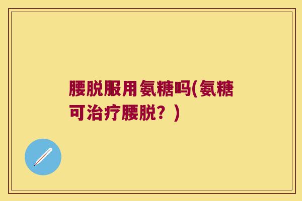 腰脱服用氨糖吗(氨糖可治疗腰脱?)