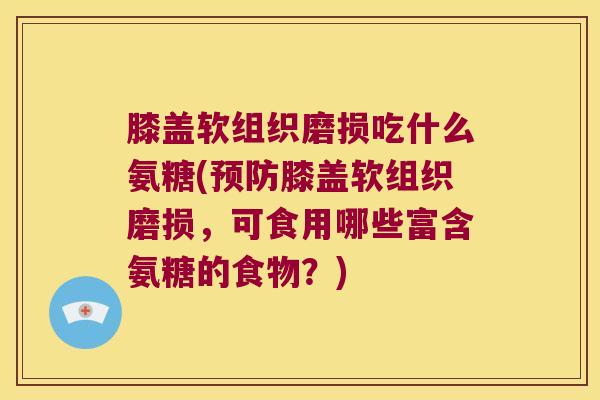膝盖软组织磨损吃什么氨糖(预防膝盖软组织磨损,可食用哪些富含氨糖的食物?)