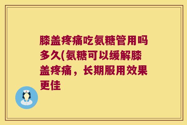 膝盖吃氨糖管用吗多久(氨糖可以缓解膝盖,长期服用效果更佳 膝盖吃氨糖管用吗多久(氨糖可以缓解膝盖,长期服用效果更佳
