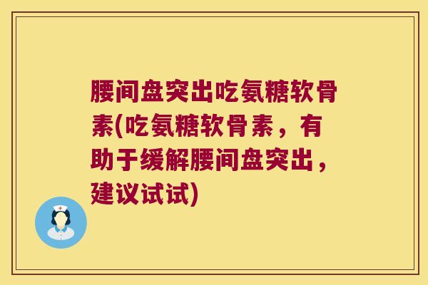 腰间盘突出吃氨糖软骨素(吃氨糖软骨素,有助于缓解腰间盘突出,建议试试)