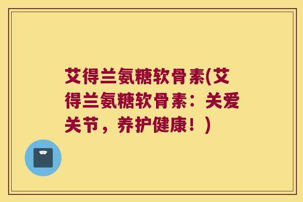 艾得兰氨糖软骨素(艾得兰氨糖软骨素:关爱关节,养护健康!)