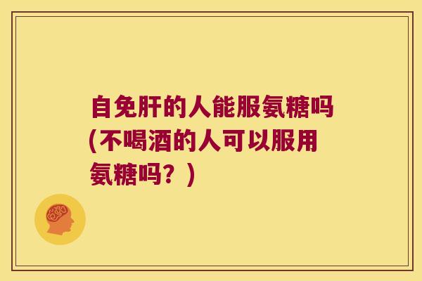 自免肝的人能服氨糖吗(不喝酒的人可以服用氨糖吗?)