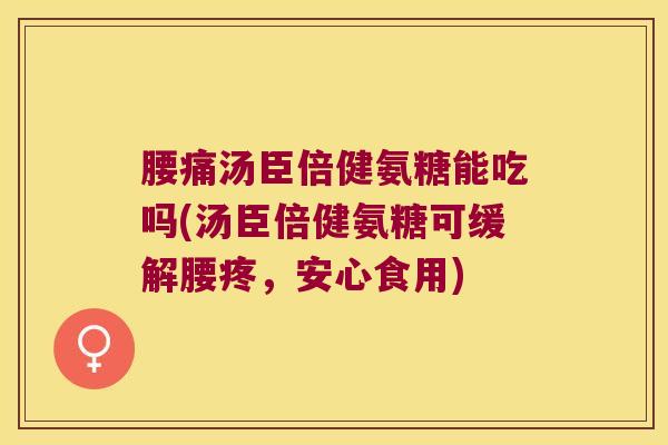 腰痛汤臣倍健氨糖能吃吗(汤臣倍健氨糖可缓解腰疼,安心食用)