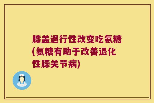 膝盖退行性改变吃氨糖(氨糖有助于改善退化性膝关节病)
