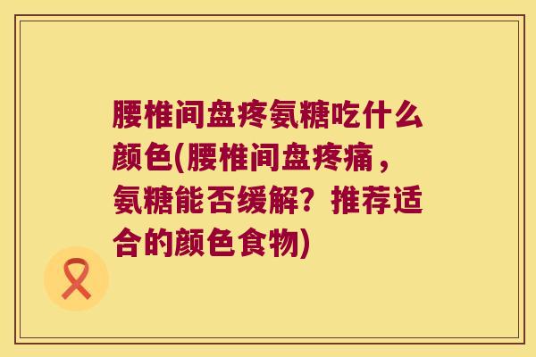 腰椎间盘疼氨糖吃什么颜色(腰椎间盘疼痛，氨糖能否缓解？推荐适合的颜色食物)