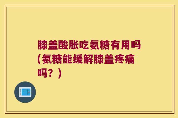 膝盖酸胀吃氨糖有用吗(氨糖能缓解膝盖疼痛吗?)