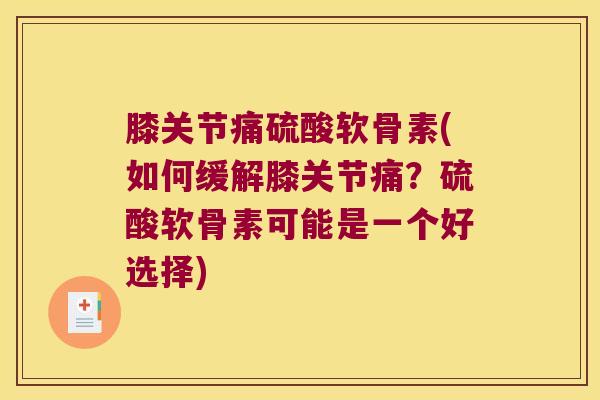 膝关节痛硫酸软骨素(如何缓解膝关节痛?硫酸软骨素可能是一个好选择)