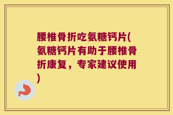 腰椎骨折吃氨糖钙片(氨糖钙片有助于腰椎骨折康复,专家建议使用)