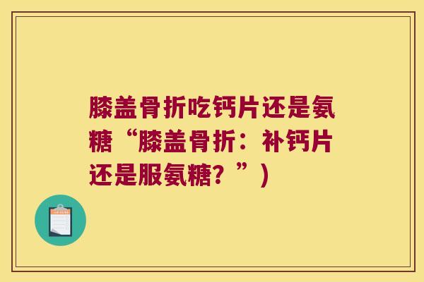 膝盖骨折吃钙片还是氨糖“膝盖骨折:补钙片还是服氨糖?”)
