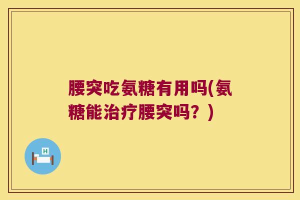 腰突吃氨糖有用吗(氨糖能治疗腰突吗？)