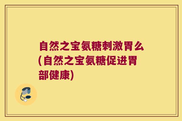 自然之宝氨糖刺激胃么(自然之宝氨糖促进胃部健康) 自然之宝氨糖刺激胃么(自然之宝氨糖促进胃部健康)