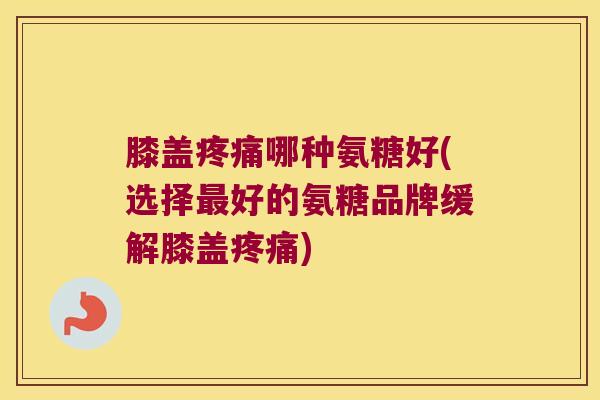 膝盖哪种氨糖好(选择好的氨糖品牌缓解膝盖) 膝盖哪种氨糖好(选择好的氨糖品牌缓解膝盖)
