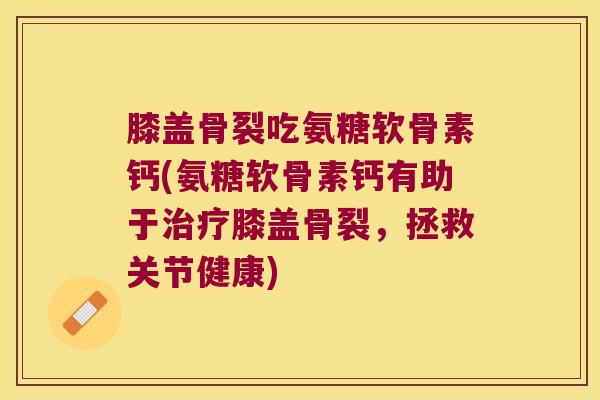 膝盖骨裂吃氨糖软骨素钙(氨糖软骨素钙有助于治疗膝盖骨裂,拯救关节健康)