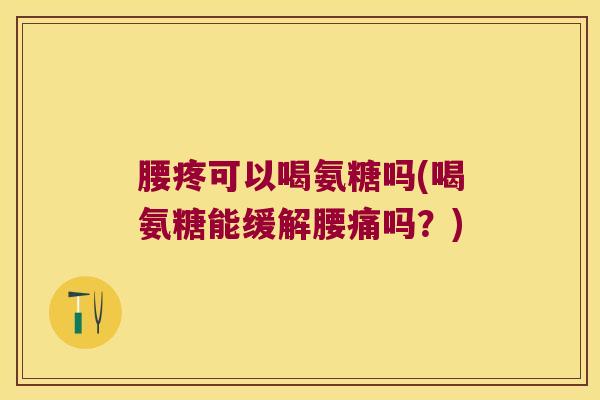 腰疼可以喝氨糖吗(喝氨糖能缓解腰痛吗?)