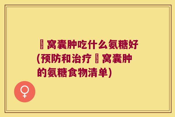 腘窝囊肿吃什么氨糖好(预防和治疗腘窝囊肿的氨糖食物清单)