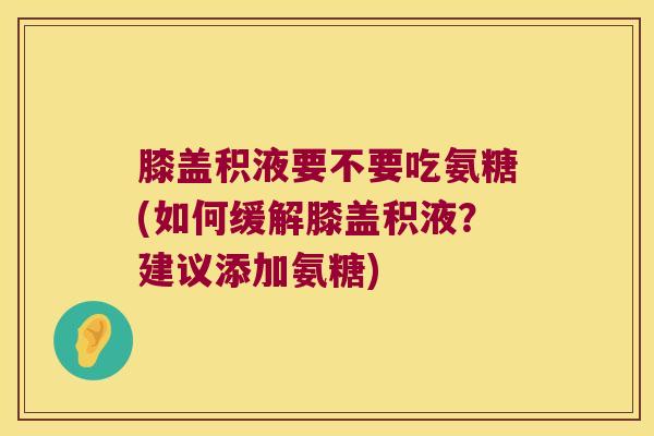膝盖积液要不要吃氨糖(如何缓解膝盖积液?建议添加氨糖)