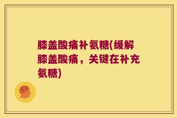 膝盖酸痛补氨糖(缓解膝盖酸痛,关键在补充氨糖)