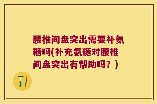 腰椎间盘突出需要补氨糖吗(补充氨糖对腰椎间盘突出有帮助吗?)