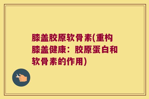 膝盖胶原软骨素(重构膝盖健康:胶原蛋白和软骨素的作用) 膝盖胶原软骨素(重构膝盖健康:胶原蛋白和软骨素的作用)