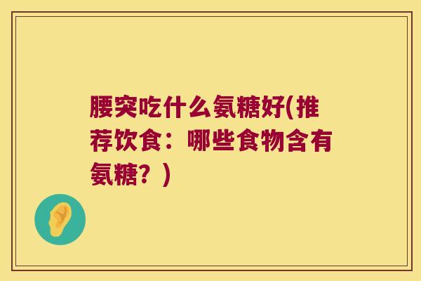 腰突吃什么氨糖好(推荐饮食:哪些食物含有氨糖?)