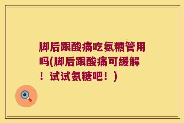 脚后跟酸痛吃氨糖管用吗(脚后跟酸痛可缓解!试试氨糖吧!)