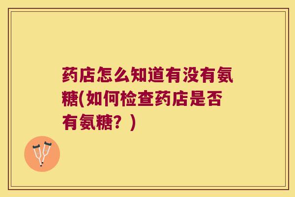 药店怎么知道有没有氨糖(如何检查药店是否有氨糖?)